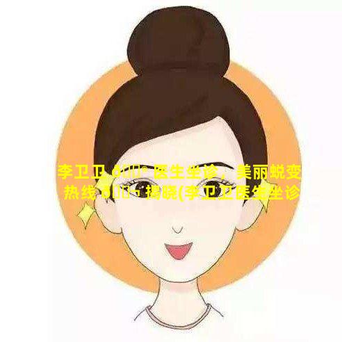 李卫卫 💮 医生坐诊，美丽蜕变热线 🐬 揭晓(李卫卫医生坐诊,美丽蜕变热线揭晓)